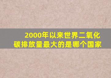 2000年以来世界二氧化碳排放量最大的是哪个国家