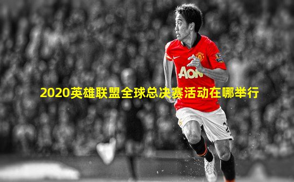 2020英雄联盟全球总决赛活动在哪举行