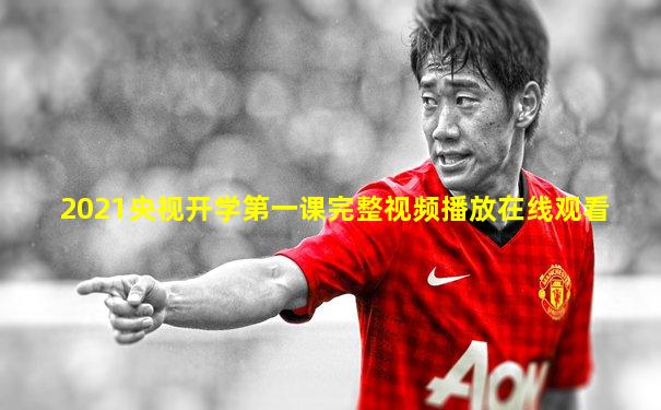 2021央视开学第一课完整视频播放在线观看