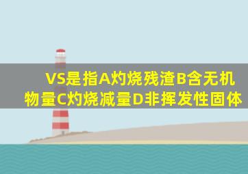 VS是指A灼烧残渣B含无机物量C灼烧减量D非挥发性固体