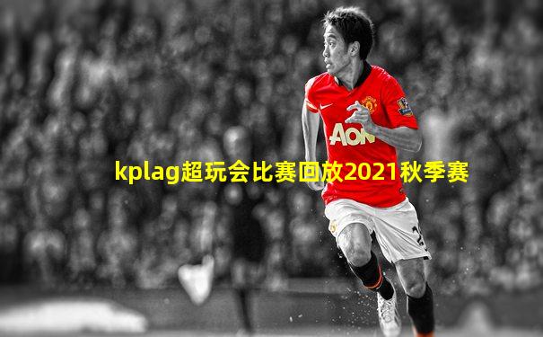 kplag超玩会比赛回放2021秋季赛