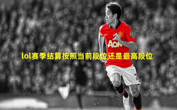 lol赛季结算按照当前段位还是最高段位