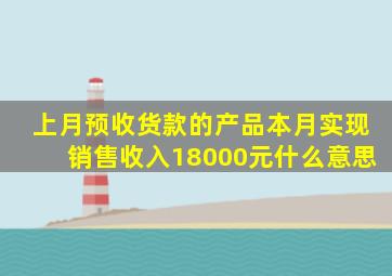上月预收货款的产品本月实现销售收入18000元什么意思