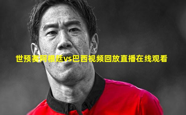 世预赛阿根廷vs巴西视频回放直播在线观看