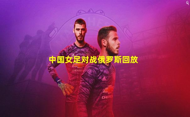 中国女足对战俄罗斯回放