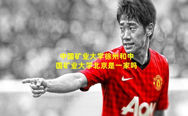 中国矿业大学徐州和中国矿业大学北京是一家吗