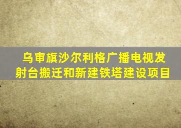 乌审旗沙尔利格广播电视发射台搬迁和新建铁塔建设项目