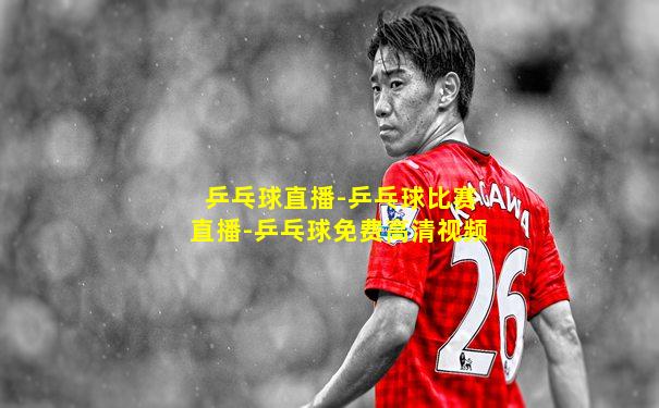 乒乓球直播-乒乓球比赛直播-乒乓球免费高清视频
