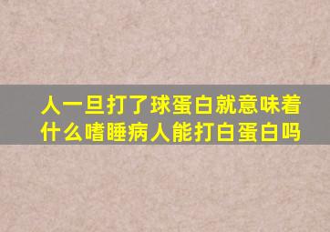 人一旦打了球蛋白就意味着什么嗜睡病人能打白蛋白吗