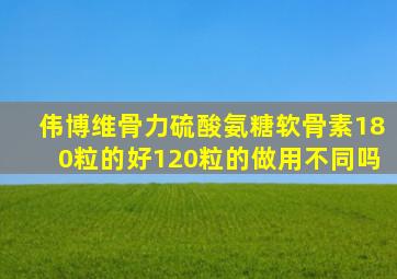 伟博维骨力硫酸氨糖软骨素180粒的好120粒的做用不同吗