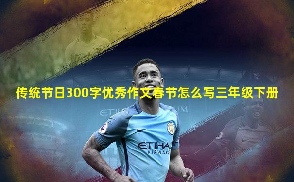传统节日300字优秀作文春节怎么写三年级下册