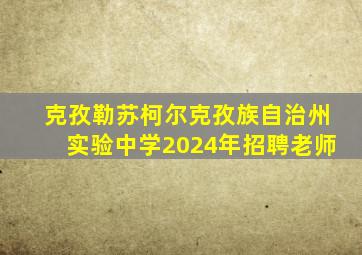 克孜勒苏柯尔克孜族自治州实验中学2024年招聘老师