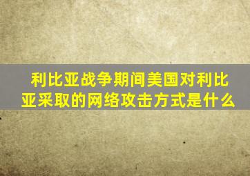 利比亚战争期间美国对利比亚采取的网络攻击方式是什么