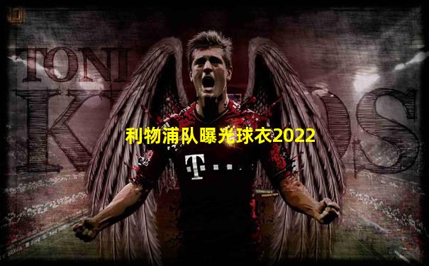 利物浦队曝光球衣2022
