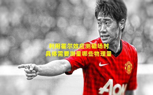 利用霍尔效应测磁场时具体需要测量哪些物理量