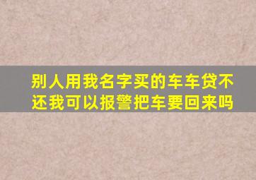 别人用我名字买的车车贷不还我可以报警把车要回来吗