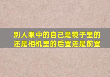 别人眼中的自己是镜子里的还是相机里的后置还是前置