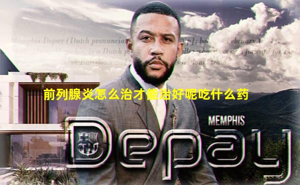 前列腺炎怎么治才能治好呢吃什么药
