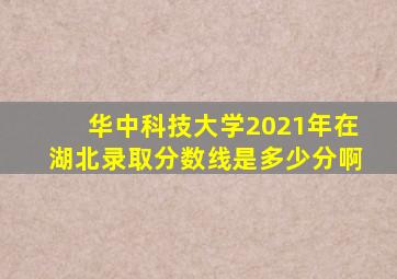 华中科技大学2021年在湖北录取分数线是多少分啊