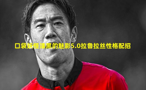 口袋妖怪漆黑的魅影5.0拉鲁拉丝性格配招