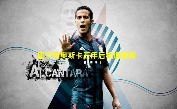 唐三和奥斯卡五年后相遇视频