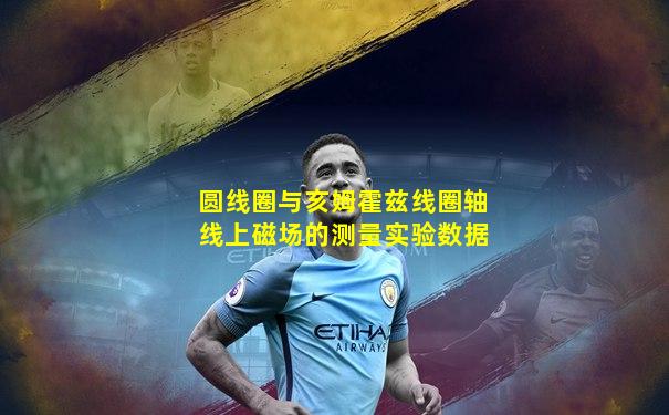 圆线圈与亥姆霍兹线圈轴线上磁场的测量实验数据