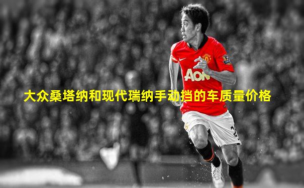 大众桑塔纳和现代瑞纳手动挡的车质量价格