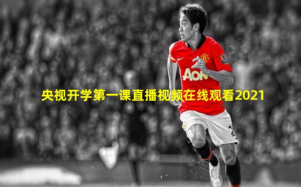 央视开学第一课直播视频在线观看2021