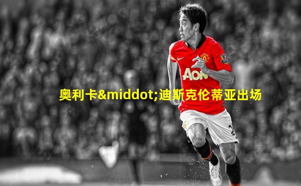 奥利卡·迪斯克伦蒂亚出场