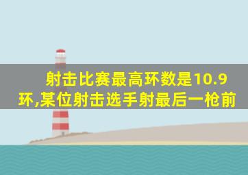 射击比赛最高环数是10.9环,某位射击选手射最后一枪前