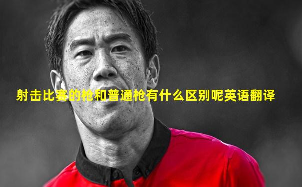 射击比赛的枪和普通枪有什么区别呢英语翻译