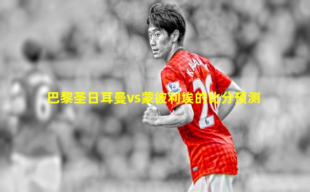 巴黎圣日耳曼vs蒙彼利埃的比分预测