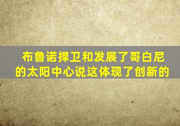 布鲁诺捍卫和发展了哥白尼的太阳中心说这体现了创新的