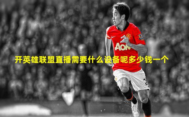 开英雄联盟直播需要什么设备呢多少钱一个