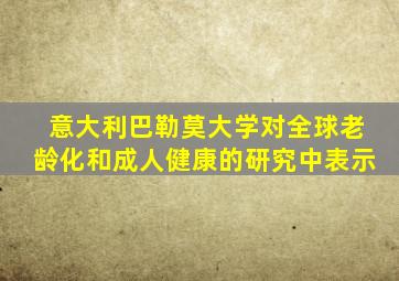 意大利巴勒莫大学对全球老龄化和成人健康的研究中表示