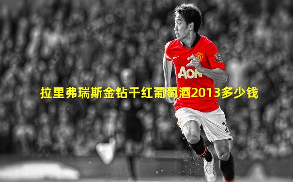 拉里弗瑞斯金钻干红葡萄酒2013多少钱