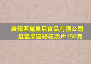 新疆西域皇后食品有限公司边疆果园骆驼奶片150克