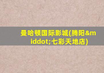 曼哈顿国际影城(腾阳·七彩天地店)