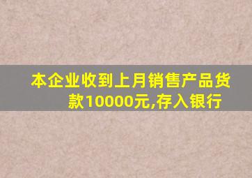 本企业收到上月销售产品货款10000元,存入银行