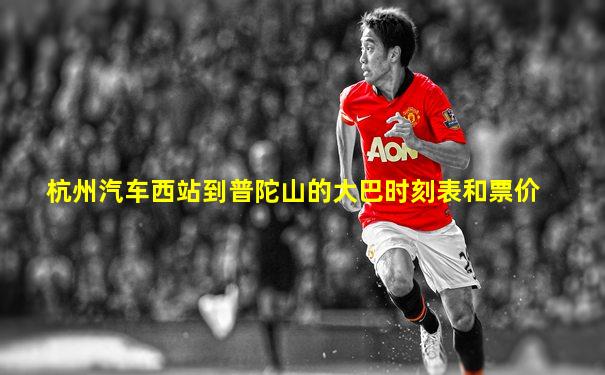 杭州汽车西站到普陀山的大巴时刻表和票价