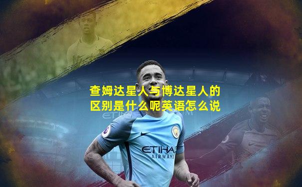 查姆达星人与博达星人的区别是什么呢英语怎么说