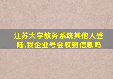 江苏大学教务系统其他人登陆,我企业号会收到信息吗
