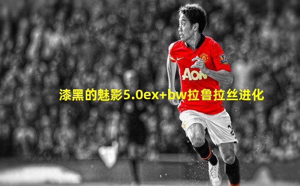 漆黑的魅影5.0ex+bw拉鲁拉丝进化