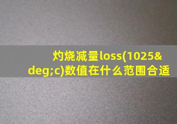 灼烧减量loss(1025°c)数值在什么范围合适