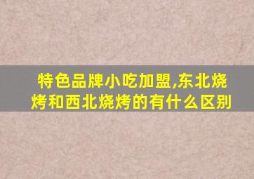 特色品牌小吃加盟,东北烧烤和西北烧烤的有什么区别