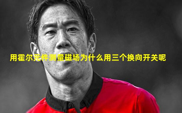 用霍尔元件测量磁场为什么用三个换向开关呢