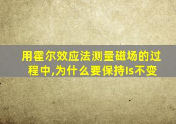 用霍尔效应法测量磁场的过程中,为什么要保持Is不变
