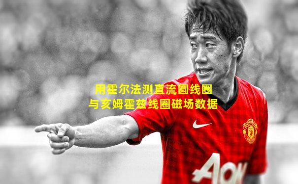 用霍尔法测直流圆线圈与亥姆霍兹线圈磁场数据