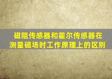 磁阻传感器和霍尔传感器在测量磁场时工作原理上的区别