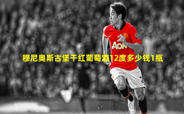 穆尼奥斯古堡干红葡萄酒12度多少钱1瓶